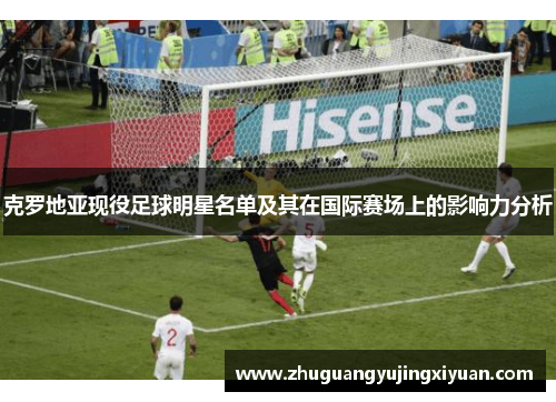 克罗地亚现役足球明星名单及其在国际赛场上的影响力分析