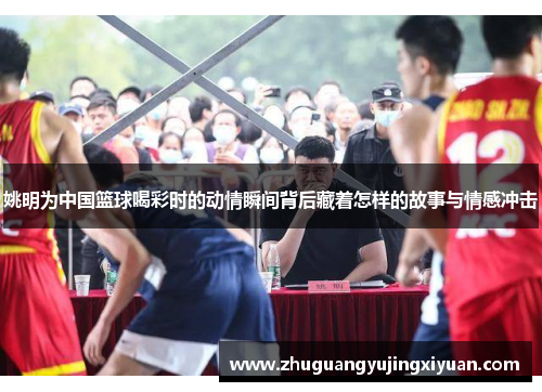 姚明为中国篮球喝彩时的动情瞬间背后藏着怎样的故事与情感冲击
