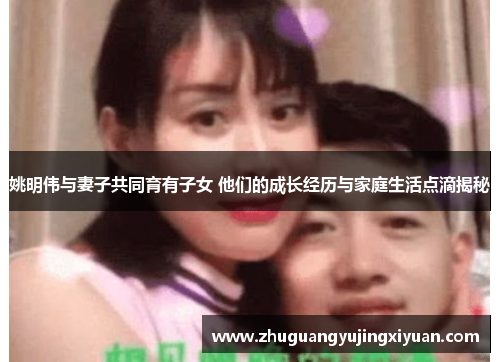 姚明伟与妻子共同育有子女 他们的成长经历与家庭生活点滴揭秘