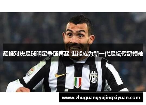 巅峰对决足球明星争锋再起 谁能成为新一代足坛传奇领袖