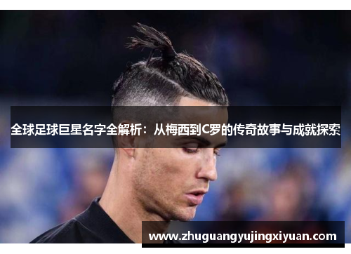 全球足球巨星名字全解析：从梅西到C罗的传奇故事与成就探索