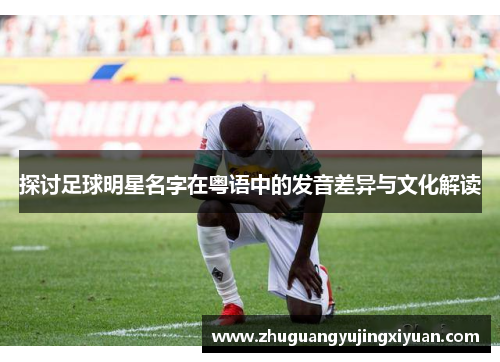 探讨足球明星名字在粤语中的发音差异与文化解读