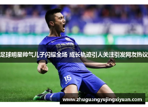 足球明星帅气儿子闪耀全场 成长轨迹引人关注引发网友热议