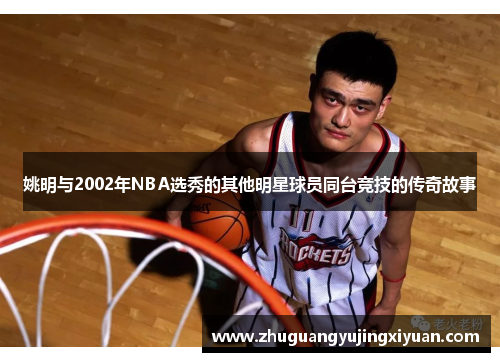 姚明与2002年NBA选秀的其他明星球员同台竞技的传奇故事