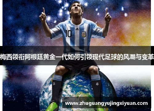 梅西领衔阿根廷黄金一代如何引领现代足球的风潮与变革