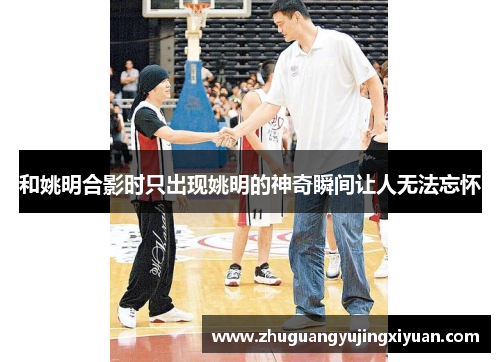 和姚明合影时只出现姚明的神奇瞬间让人无法忘怀