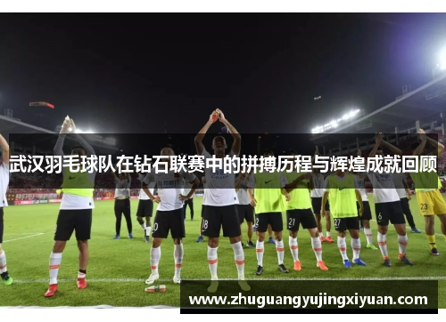 武汉羽毛球队在钻石联赛中的拼搏历程与辉煌成就回顾