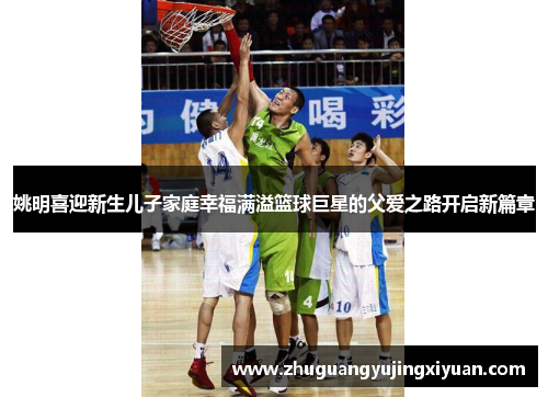 姚明喜迎新生儿子家庭幸福满溢篮球巨星的父爱之路开启新篇章