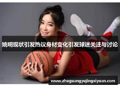 姚明现状引发热议身材变化引发球迷关注与讨论