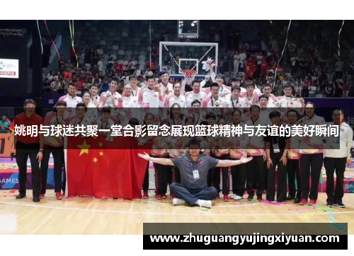 姚明与球迷共聚一堂合影留念展现篮球精神与友谊的美好瞬间