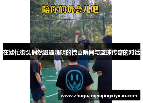 在繁忙街头偶然邂逅姚明的惊喜瞬间与篮球传奇的对话