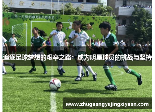 追逐足球梦想的艰辛之路：成为明星球员的挑战与坚持