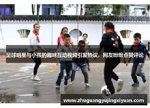 足球明星与小孩的趣味互动视频引发热议，网友纷纷点赞评论