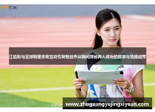 江疏影与足球明星亲密互动引发粉丝热议瞬间揭秘两人背后的故事与情感纽带