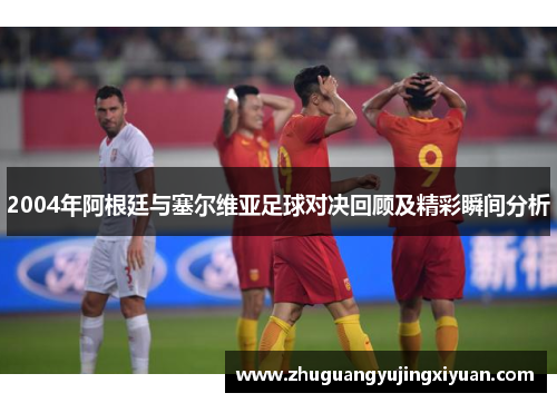 2004年阿根廷与塞尔维亚足球对决回顾及精彩瞬间分析