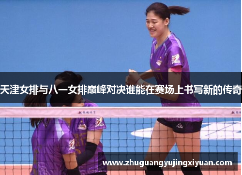 天津女排与八一女排巅峰对决谁能在赛场上书写新的传奇
