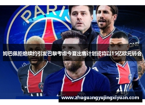 姆巴佩拒绝续约引发巴黎考虑今夏出售计划或将以15亿欧元转会