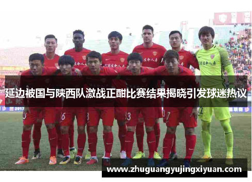 延边被国与陕西队激战正酣比赛结果揭晓引发球迷热议