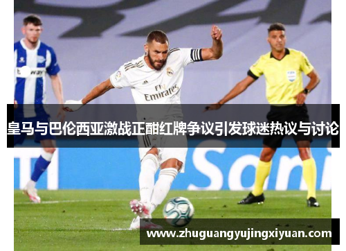 皇马与巴伦西亚激战正酣红牌争议引发球迷热议与讨论